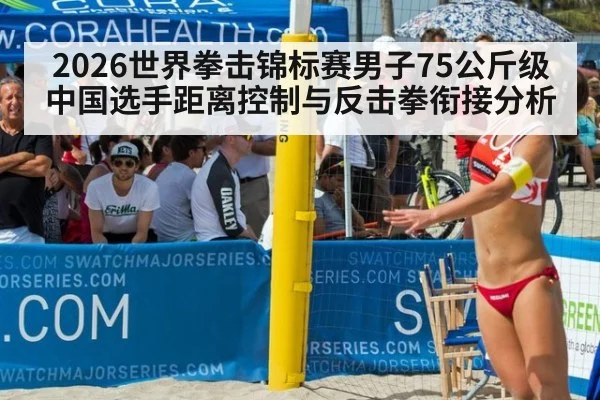 2026世界拳击锦标赛男子75公斤级中国选手距离控制与反击拳衔接分析