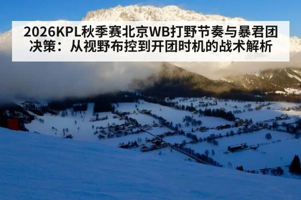 2026KPL秋季赛北京WB打野节奏与暴君团决策：从视野布控到开团时机的战术解析