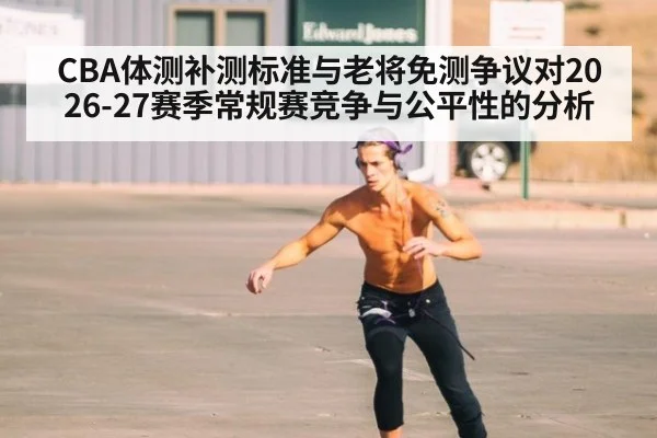 CBA体测补测标准与老将免测争议对2026-27赛季常规赛竞争与公平性的分析