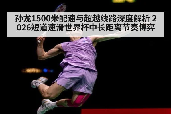 孙龙1500米配速与超越线路深度解析 2026短道速滑世界杯中长距离节奏博弈